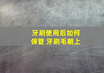 牙刷使用后如何保管 牙刷毛朝上